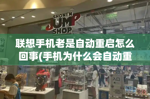 联想手机老是自动重启怎么回事(手机为什么会自动重启如何解决)
