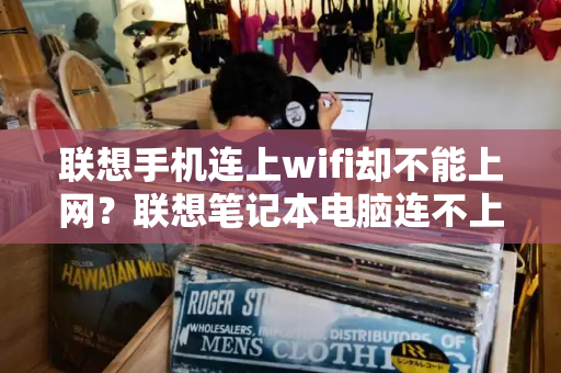 联想手机连上wifi却不能上网？联想笔记本电脑连不上wifi-第1张图片-星选测评