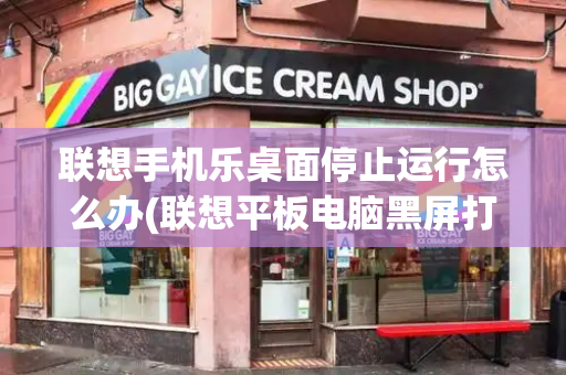 联想手机乐桌面停止运行怎么办(联想平板电脑黑屏打不开怎么办)-第1张图片-星选测评