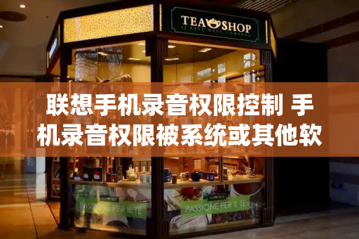联想手机录音权限控制 手机录音权限被系统或其他软件禁止