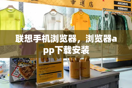 联想手机浏览器，浏览器app下载安装