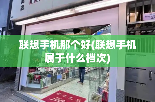联想手机那个好(联想手机属于什么档次)-第1张图片-星选测评