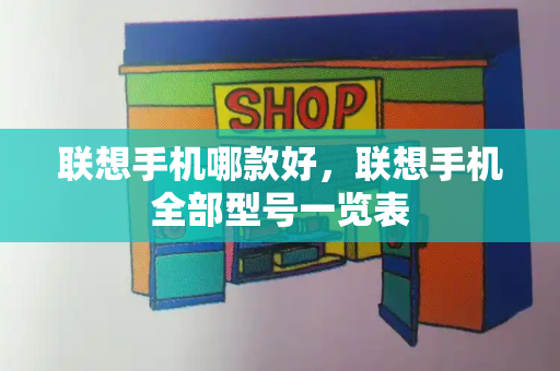 联想手机哪款好，联想手机全部型号一览表