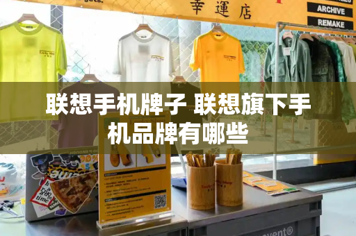 联想手机牌子 联想旗下手机品牌有哪些-第1张图片-星选测评