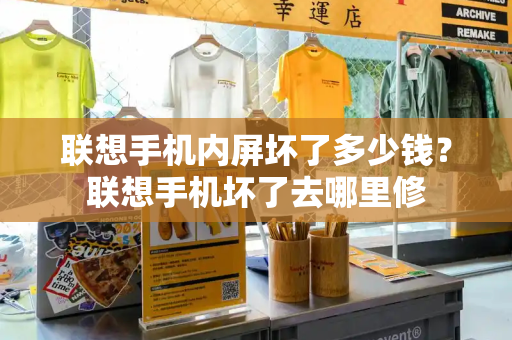 联想手机内屏坏了多少钱？联想手机坏了去哪里修-第1张图片-星选测评