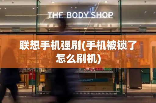 联想手机强刷(手机被锁了怎么刷机)