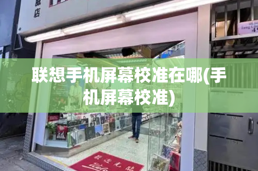 联想手机屏幕校准在哪(手机屏幕校准)-第1张图片-星选测评