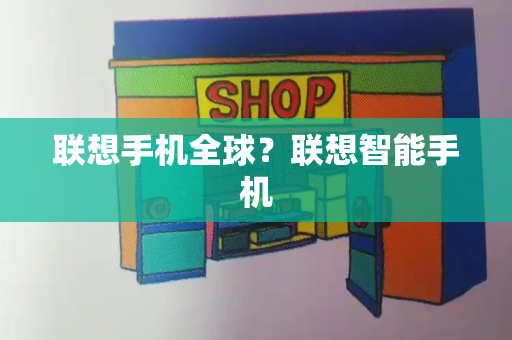 联想手机全球？联想智能手机-第1张图片-星选测评