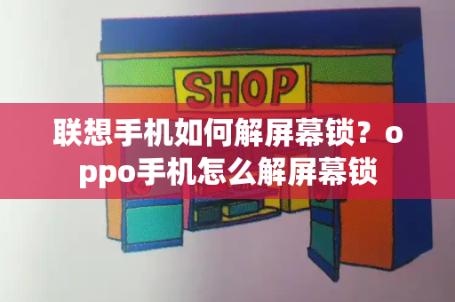 联想手机如何解屏幕锁？oppo手机怎么解屏幕锁-第1张图片-星选测评