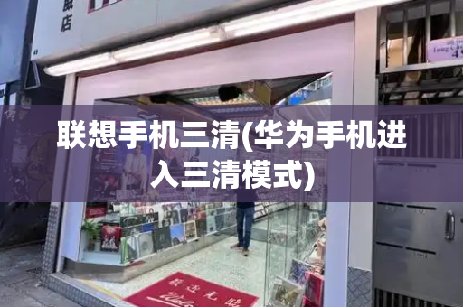 联想手机三清(华为手机进入三清模式)