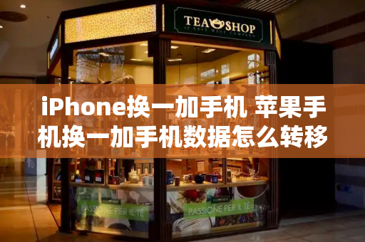 iPhone换一加手机 苹果手机换一加手机数据怎么转移