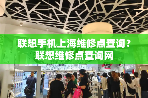 联想手机上海维修点查询？联想维修点查询网-第1张图片-星选测评