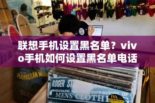联想手机设置黑名单？vivo手机如何设置黑名单电话