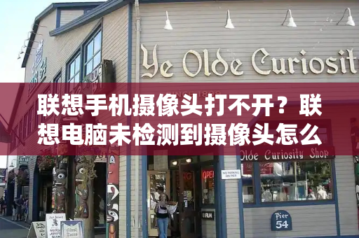 联想手机摄像头打不开？联想电脑未检测到摄像头怎么办-第1张图片-星选测评