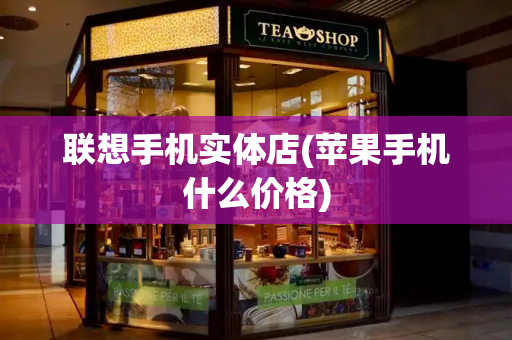 联想手机实体店(苹果手机什么价格)-第1张图片-星选测评