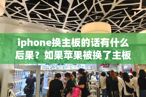 iphone换主板的话有什么后果？如果苹果被换了主板会出现什么情况