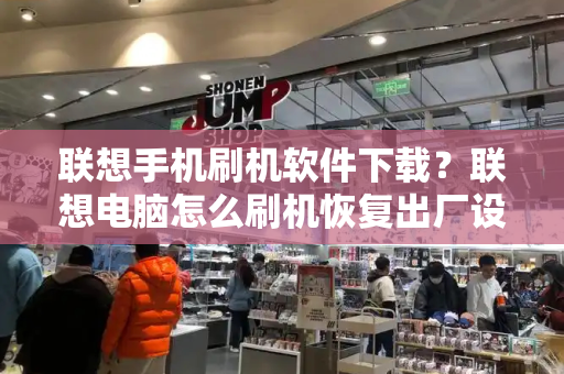 联想手机刷机软件下载？联想电脑怎么刷机恢复出厂设置-第1张图片-星选测评