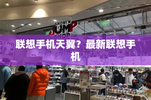 联想手机天翼？最新联想手机-第1张图片-星选测评