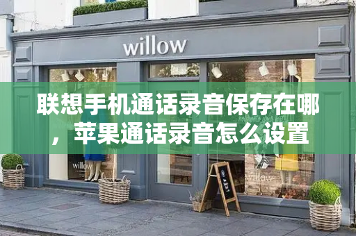 联想手机通话录音保存在哪，苹果通话录音怎么设置