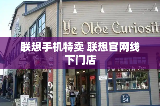 联想手机特卖 联想官网线下门店