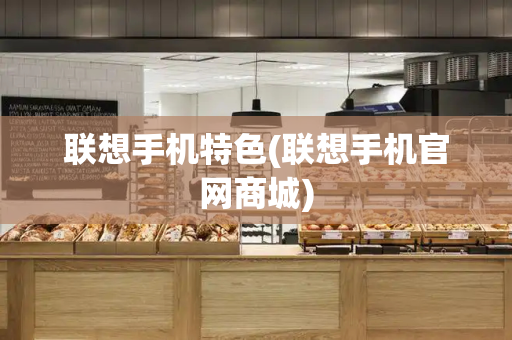 联想手机特色(联想手机官网商城)-第1张图片-星选测评