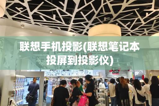 联想手机投影(联想笔记本投屏到投影仪)