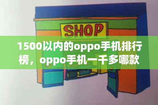 1500以内的oppo手机排行榜，oppo手机一千多哪款好