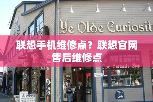 联想手机维修点？联想官网售后维修点-第1张图片-星选测评