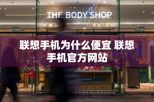 联想手机为什么便宜 联想手机官方网站-第1张图片-星选测评