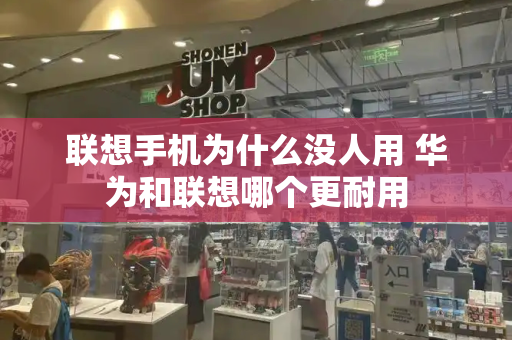 联想手机为什么没人用 华为和联想哪个更耐用-第1张图片-星选测评