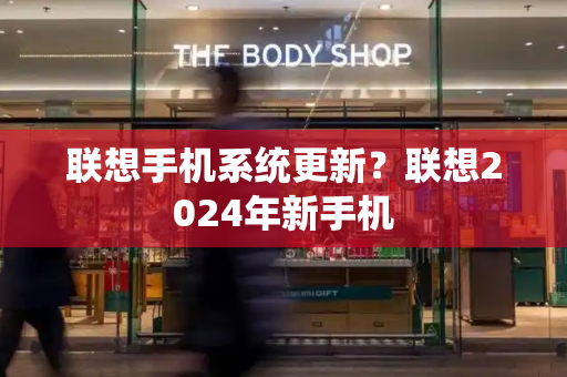 联想手机系统更新？联想2024年新手机
