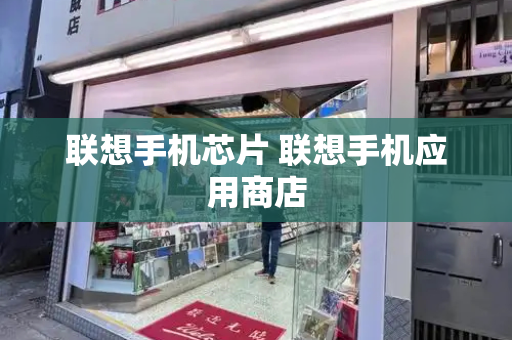 联想手机芯片 联想手机应用商店-第1张图片-星选测评