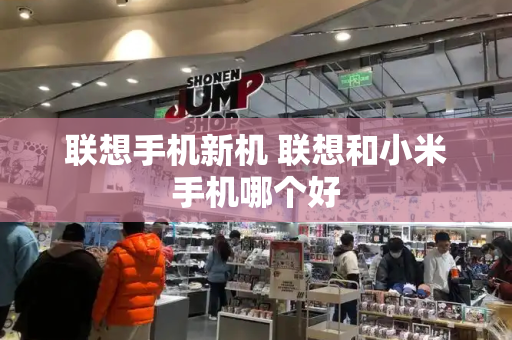联想手机新机 联想和小米手机哪个好-第1张图片-星选测评