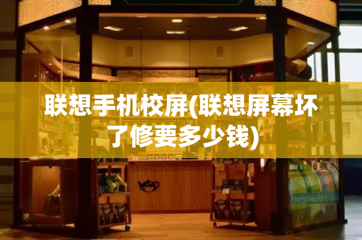 联想手机校屏(联想屏幕坏了修要多少钱)-第1张图片-星选测评