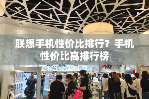联想手机性价比排行？手机性价比高排行榜