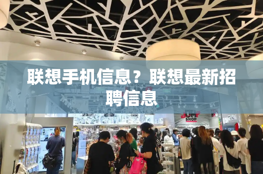 联想手机信息？联想最新招聘信息