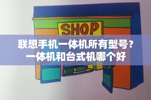 联想手机一体机所有型号？一体机和台式机哪个好