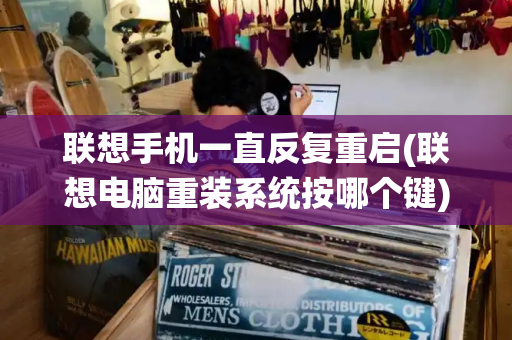 联想手机一直反复重启(联想电脑重装系统按哪个键)