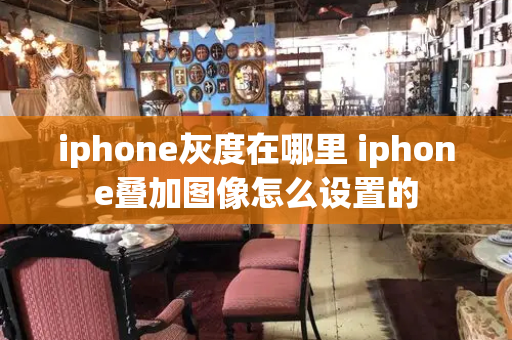 iphone灰度在哪里 iphone叠加图像怎么设置的