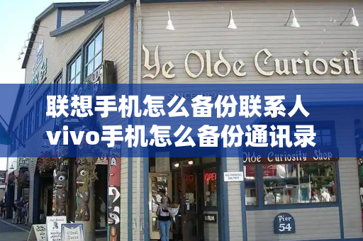 联想手机怎么备份联系人 vivo手机怎么备份通讯录-第1张图片-星选测评