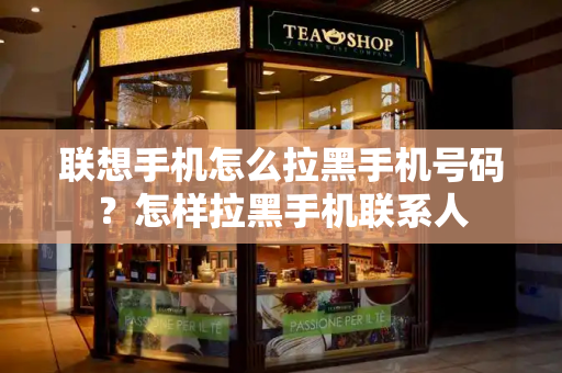 联想手机怎么拉黑手机号码？怎样拉黑手机联系人