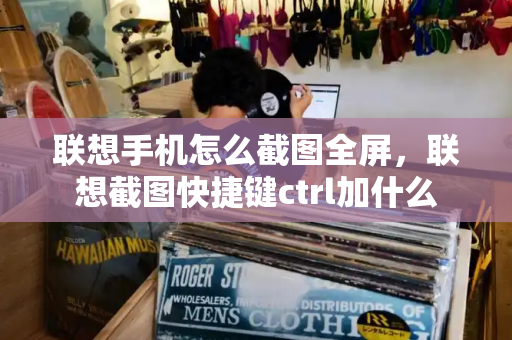 联想手机怎么截图全屏，联想截图快捷键ctrl加什么