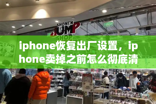 iphone恢复出厂设置，iphone卖掉之前怎么彻底清理数据