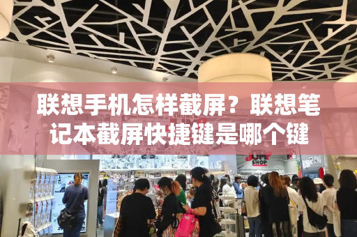 联想手机怎样截屏？联想笔记本截屏快捷键是哪个键