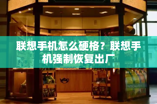 联想手机怎么硬格？联想手机强制恢复出厂