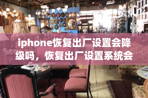 iphone恢复出厂设置会降级吗，恢复出厂设置系统会降级吗-第1张图片-星选测评