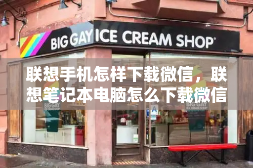 联想手机怎样下载微信，联想笔记本电脑怎么下载微信-第1张图片-星选测评