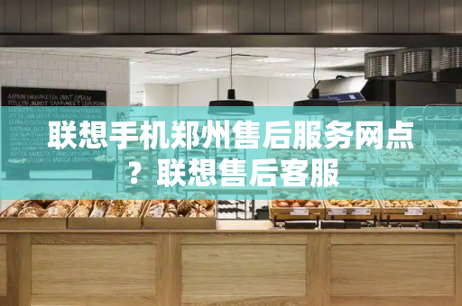 联想手机郑州售后服务网点？联想售后客服