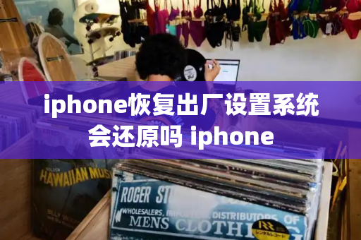 iphone恢复出厂设置系统会还原吗 iphone-第1张图片-星选测评