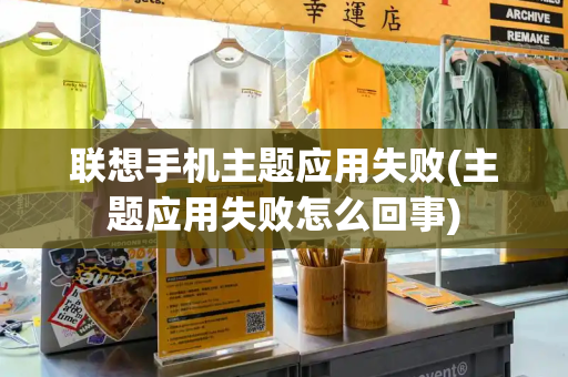 联想手机主题应用失败(主题应用失败怎么回事)-第1张图片-星选测评